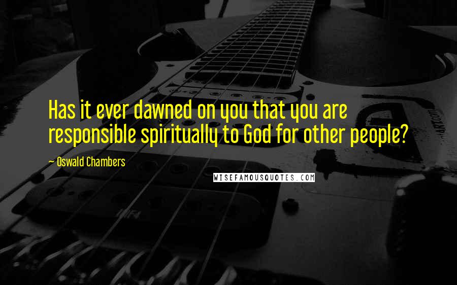Oswald Chambers Quotes: Has it ever dawned on you that you are responsible spiritually to God for other people?