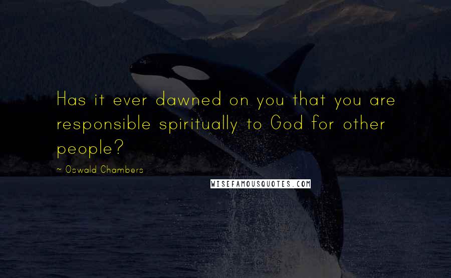 Oswald Chambers Quotes: Has it ever dawned on you that you are responsible spiritually to God for other people?