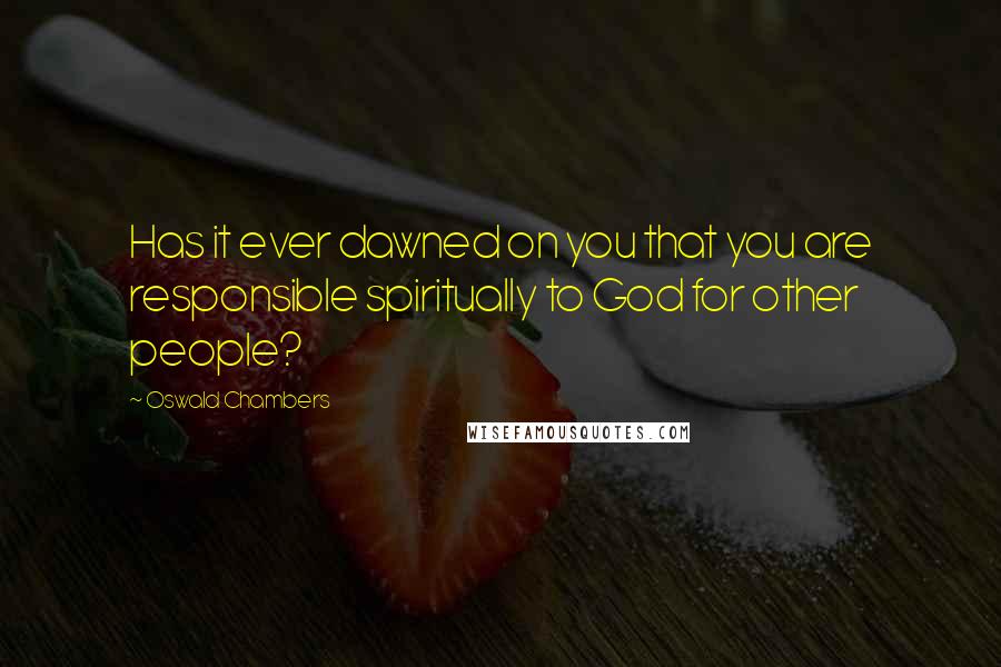 Oswald Chambers Quotes: Has it ever dawned on you that you are responsible spiritually to God for other people?