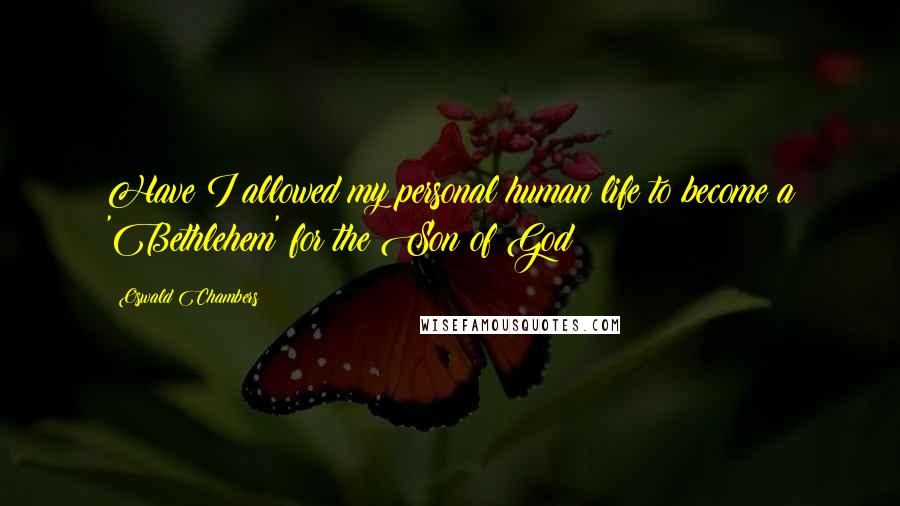 Oswald Chambers Quotes: Have I allowed my personal human life to become a 'Bethlehem' for the Son of God?