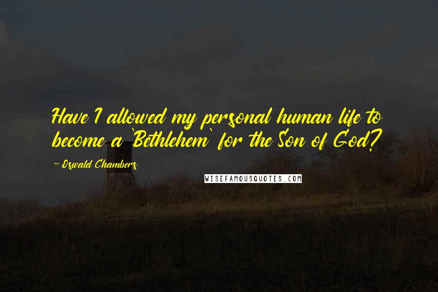 Oswald Chambers Quotes: Have I allowed my personal human life to become a 'Bethlehem' for the Son of God?