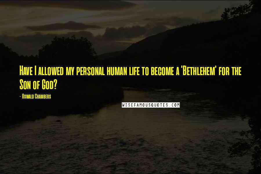 Oswald Chambers Quotes: Have I allowed my personal human life to become a 'Bethlehem' for the Son of God?