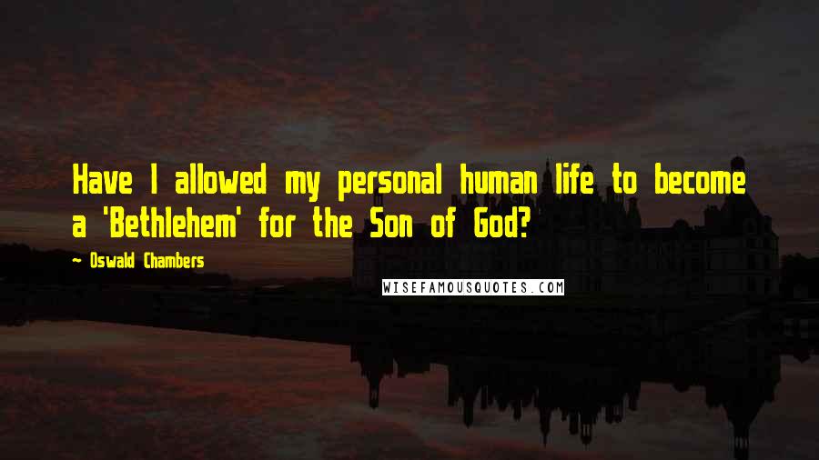 Oswald Chambers Quotes: Have I allowed my personal human life to become a 'Bethlehem' for the Son of God?