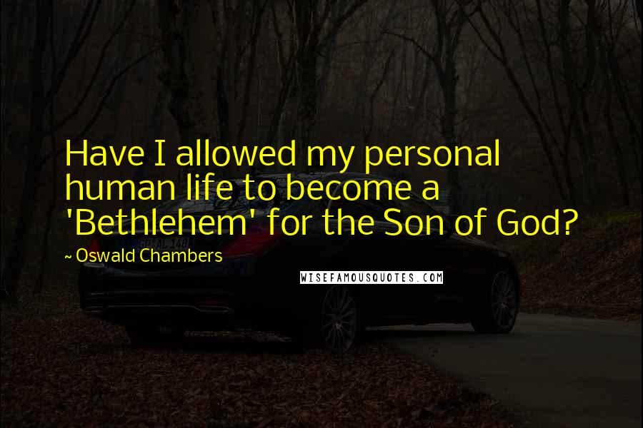 Oswald Chambers Quotes: Have I allowed my personal human life to become a 'Bethlehem' for the Son of God?