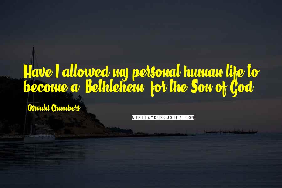 Oswald Chambers Quotes: Have I allowed my personal human life to become a 'Bethlehem' for the Son of God?