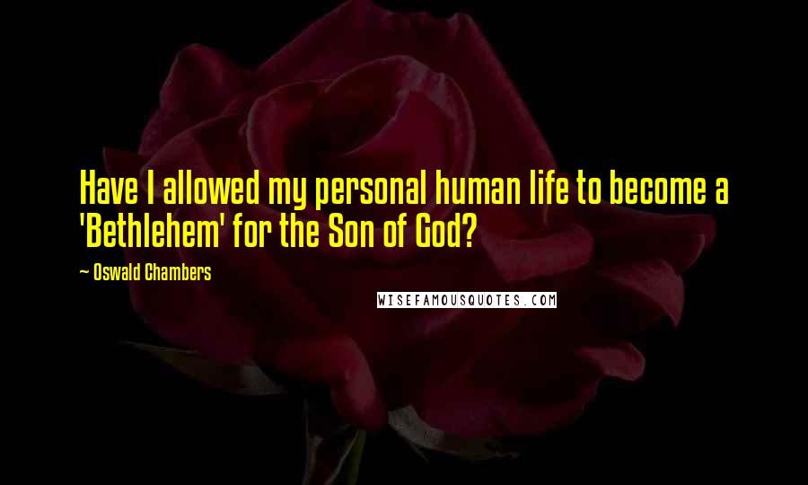 Oswald Chambers Quotes: Have I allowed my personal human life to become a 'Bethlehem' for the Son of God?