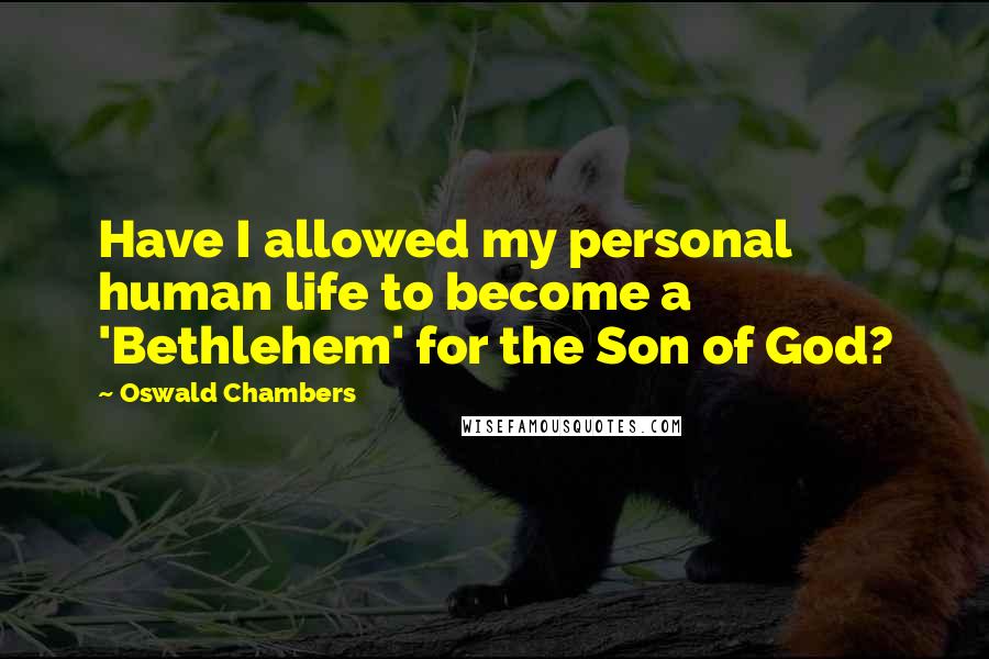 Oswald Chambers Quotes: Have I allowed my personal human life to become a 'Bethlehem' for the Son of God?