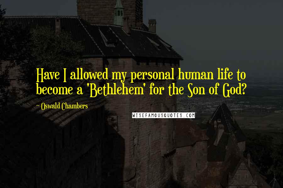 Oswald Chambers Quotes: Have I allowed my personal human life to become a 'Bethlehem' for the Son of God?