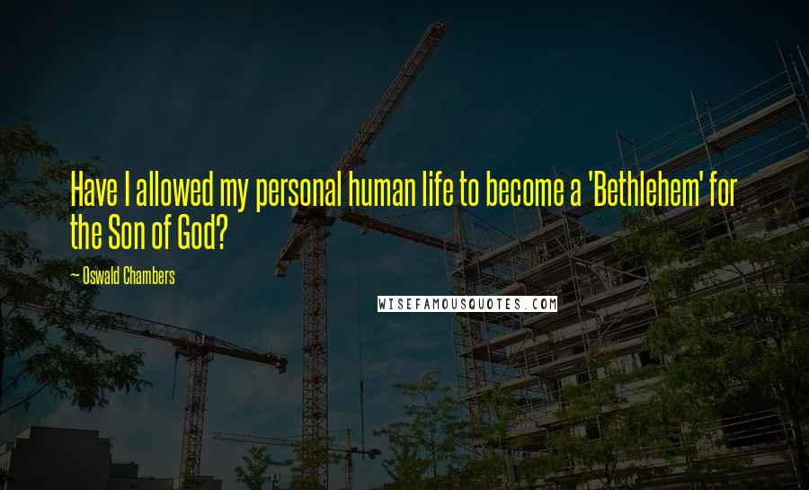 Oswald Chambers Quotes: Have I allowed my personal human life to become a 'Bethlehem' for the Son of God?