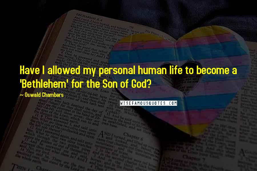 Oswald Chambers Quotes: Have I allowed my personal human life to become a 'Bethlehem' for the Son of God?