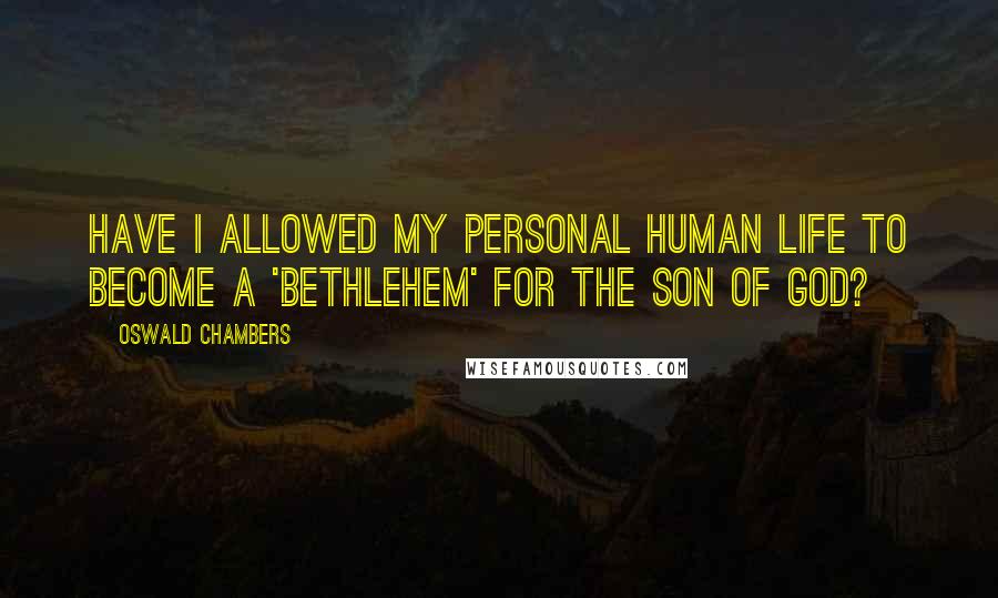 Oswald Chambers Quotes: Have I allowed my personal human life to become a 'Bethlehem' for the Son of God?