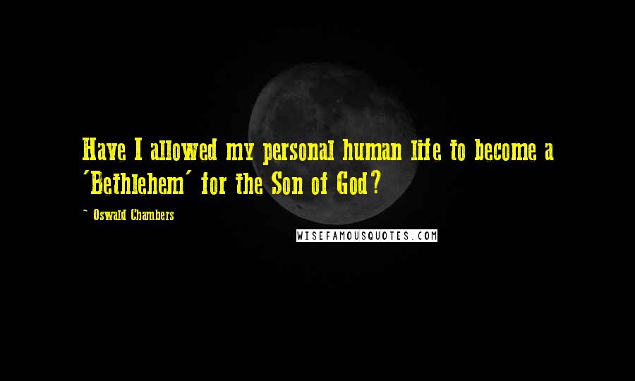 Oswald Chambers Quotes: Have I allowed my personal human life to become a 'Bethlehem' for the Son of God?