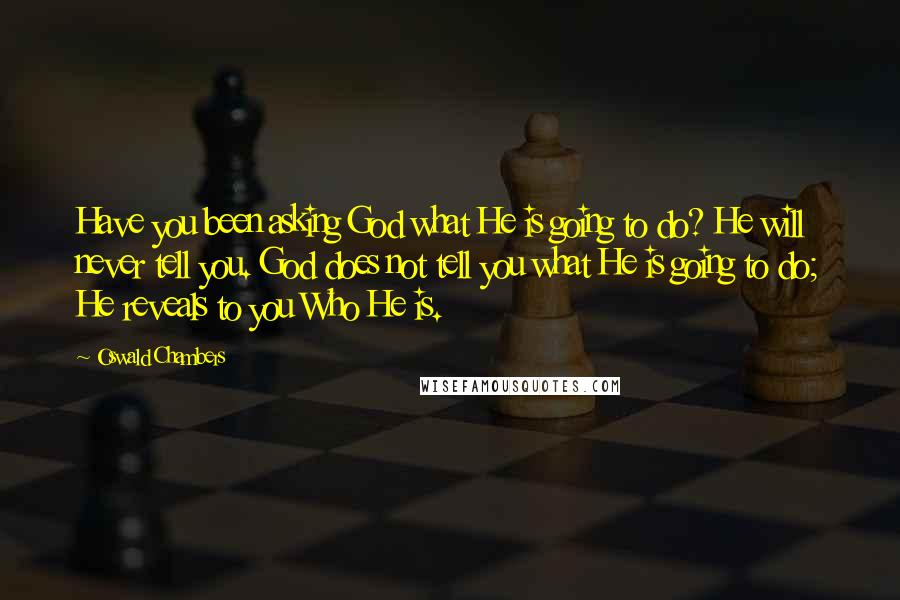 Oswald Chambers Quotes: Have you been asking God what He is going to do? He will never tell you. God does not tell you what He is going to do; He reveals to you Who He is.
