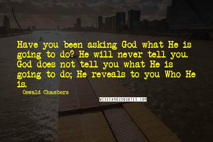 Oswald Chambers Quotes: Have you been asking God what He is going to do? He will never tell you. God does not tell you what He is going to do; He reveals to you Who He is.