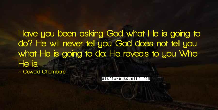 Oswald Chambers Quotes: Have you been asking God what He is going to do? He will never tell you. God does not tell you what He is going to do; He reveals to you Who He is.
