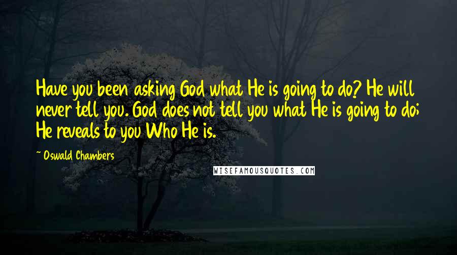 Oswald Chambers Quotes: Have you been asking God what He is going to do? He will never tell you. God does not tell you what He is going to do; He reveals to you Who He is.