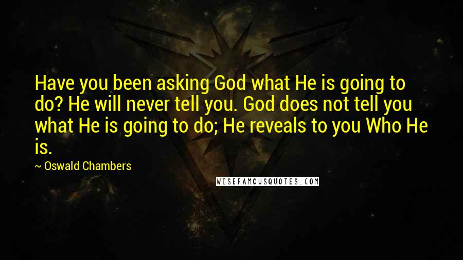 Oswald Chambers Quotes: Have you been asking God what He is going to do? He will never tell you. God does not tell you what He is going to do; He reveals to you Who He is.