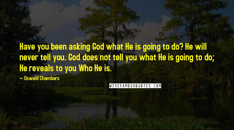 Oswald Chambers Quotes: Have you been asking God what He is going to do? He will never tell you. God does not tell you what He is going to do; He reveals to you Who He is.