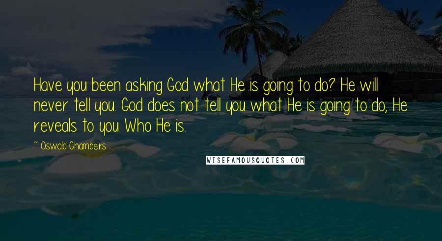 Oswald Chambers Quotes: Have you been asking God what He is going to do? He will never tell you. God does not tell you what He is going to do; He reveals to you Who He is.