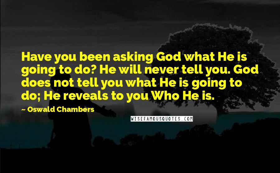 Oswald Chambers Quotes: Have you been asking God what He is going to do? He will never tell you. God does not tell you what He is going to do; He reveals to you Who He is.