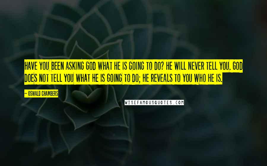 Oswald Chambers Quotes: Have you been asking God what He is going to do? He will never tell you. God does not tell you what He is going to do; He reveals to you Who He is.