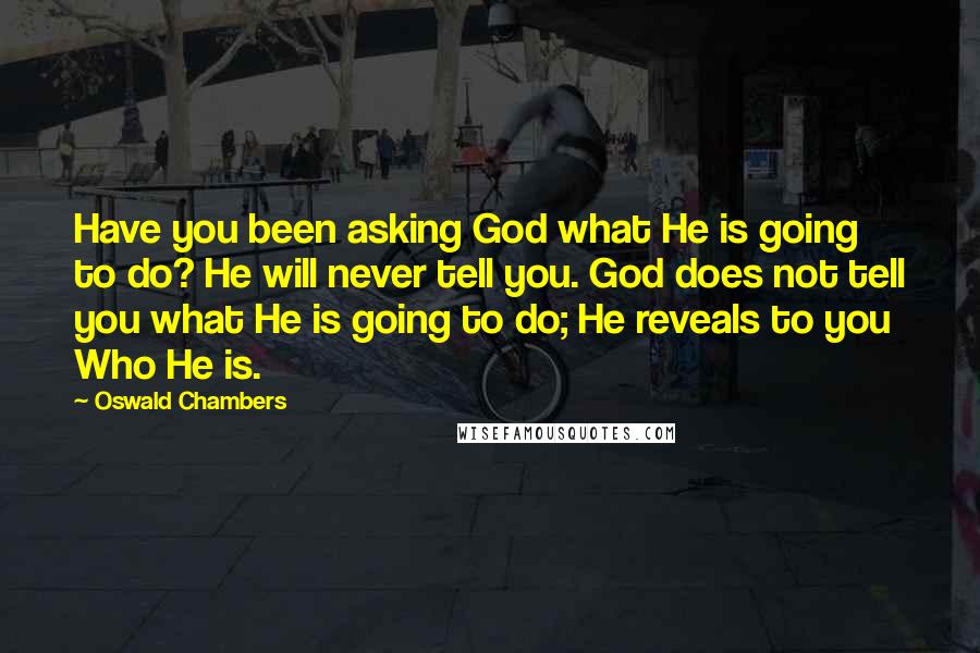Oswald Chambers Quotes: Have you been asking God what He is going to do? He will never tell you. God does not tell you what He is going to do; He reveals to you Who He is.