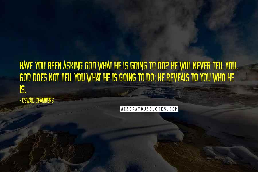Oswald Chambers Quotes: Have you been asking God what He is going to do? He will never tell you. God does not tell you what He is going to do; He reveals to you Who He is.