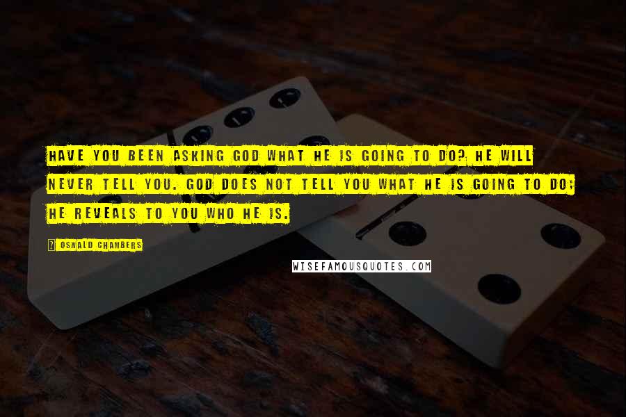 Oswald Chambers Quotes: Have you been asking God what He is going to do? He will never tell you. God does not tell you what He is going to do; He reveals to you Who He is.