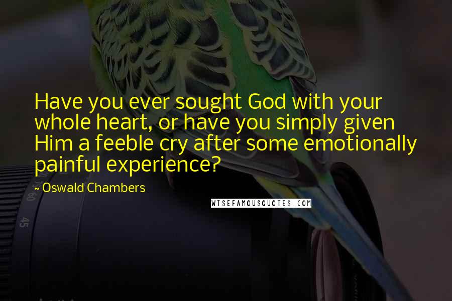 Oswald Chambers Quotes: Have you ever sought God with your whole heart, or have you simply given Him a feeble cry after some emotionally painful experience?