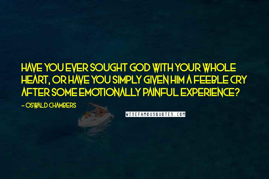 Oswald Chambers Quotes: Have you ever sought God with your whole heart, or have you simply given Him a feeble cry after some emotionally painful experience?