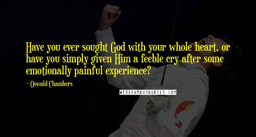 Oswald Chambers Quotes: Have you ever sought God with your whole heart, or have you simply given Him a feeble cry after some emotionally painful experience?