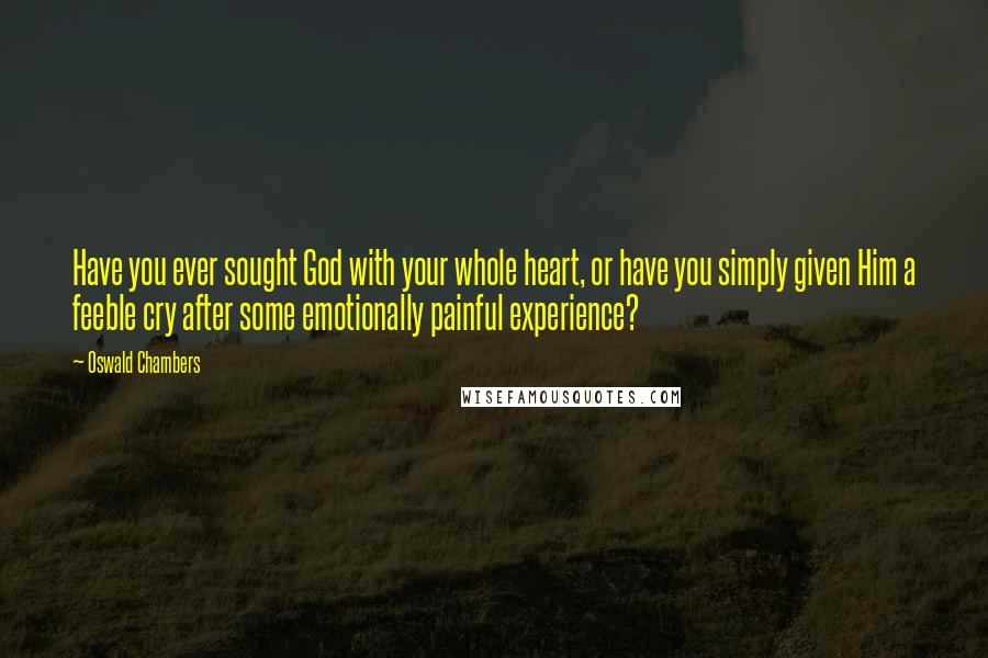 Oswald Chambers Quotes: Have you ever sought God with your whole heart, or have you simply given Him a feeble cry after some emotionally painful experience?