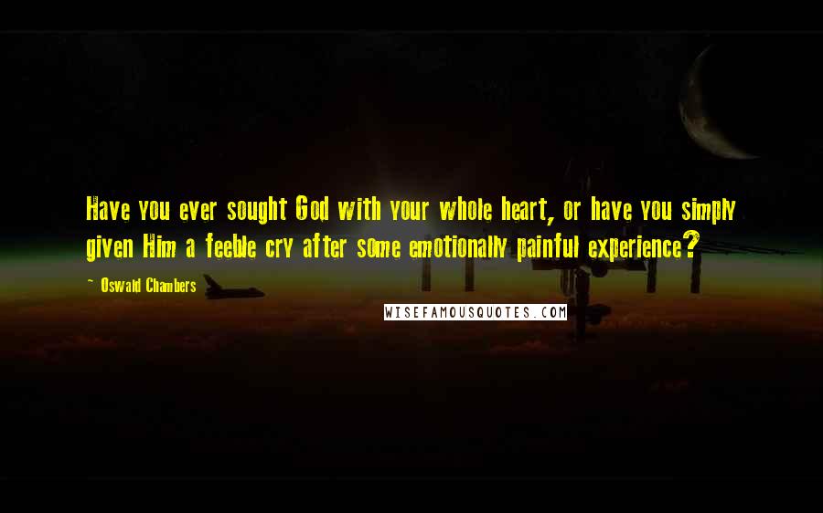 Oswald Chambers Quotes: Have you ever sought God with your whole heart, or have you simply given Him a feeble cry after some emotionally painful experience?