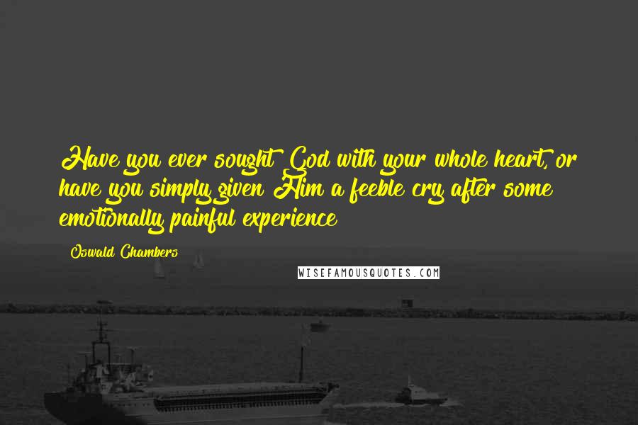 Oswald Chambers Quotes: Have you ever sought God with your whole heart, or have you simply given Him a feeble cry after some emotionally painful experience?