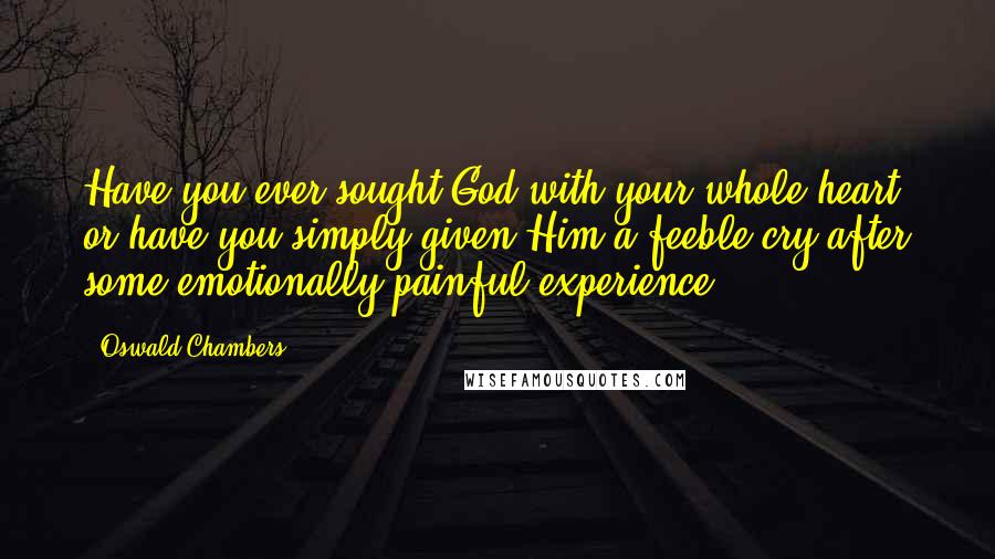 Oswald Chambers Quotes: Have you ever sought God with your whole heart, or have you simply given Him a feeble cry after some emotionally painful experience?