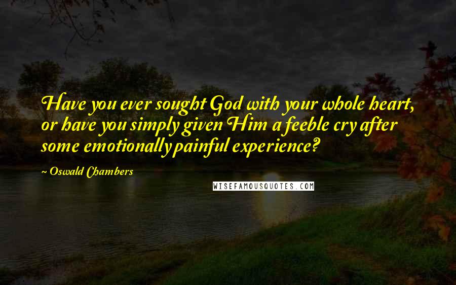 Oswald Chambers Quotes: Have you ever sought God with your whole heart, or have you simply given Him a feeble cry after some emotionally painful experience?