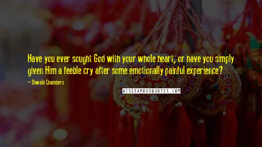 Oswald Chambers Quotes: Have you ever sought God with your whole heart, or have you simply given Him a feeble cry after some emotionally painful experience?