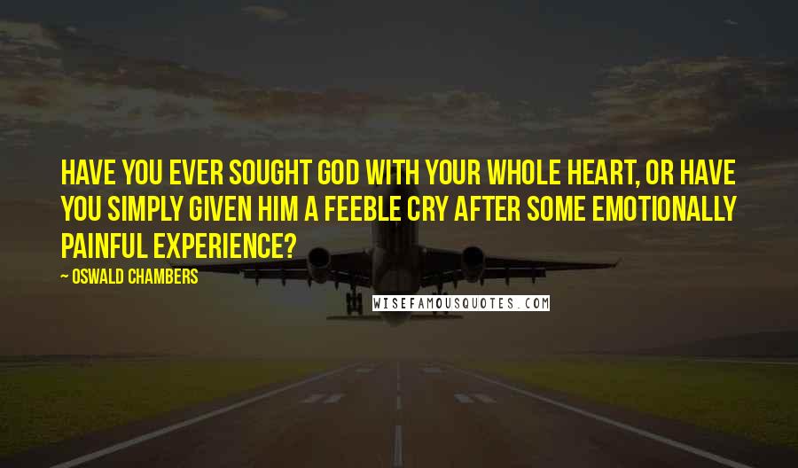 Oswald Chambers Quotes: Have you ever sought God with your whole heart, or have you simply given Him a feeble cry after some emotionally painful experience?