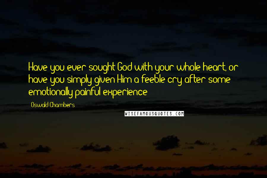 Oswald Chambers Quotes: Have you ever sought God with your whole heart, or have you simply given Him a feeble cry after some emotionally painful experience?