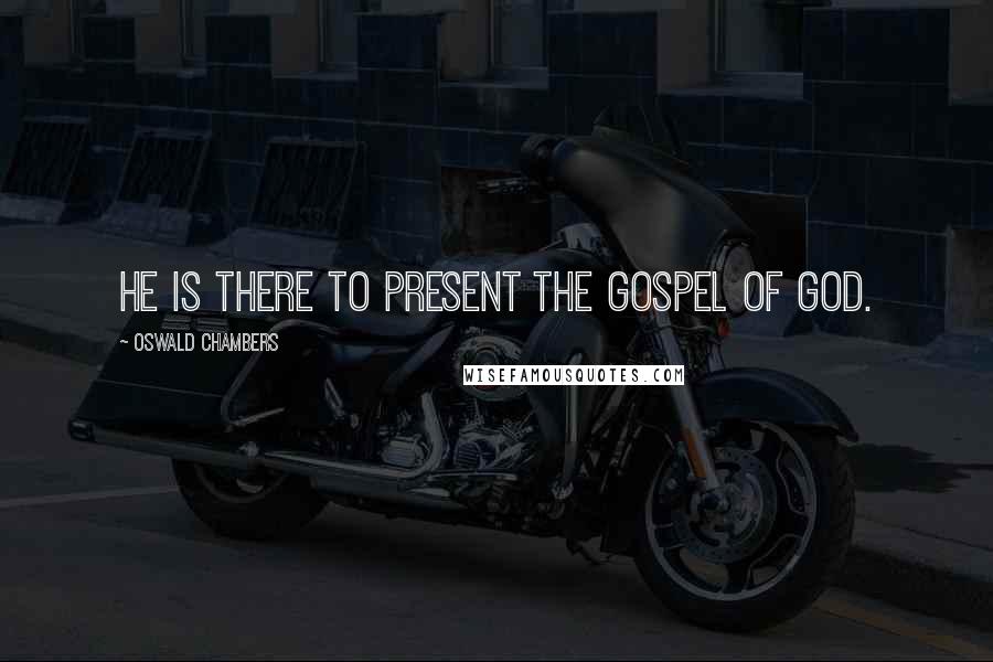 Oswald Chambers Quotes: He is there to present the gospel of God.