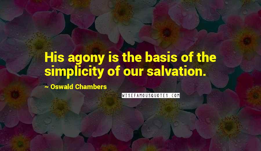 Oswald Chambers Quotes: His agony is the basis of the simplicity of our salvation.