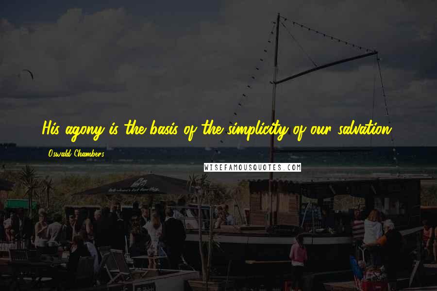 Oswald Chambers Quotes: His agony is the basis of the simplicity of our salvation.