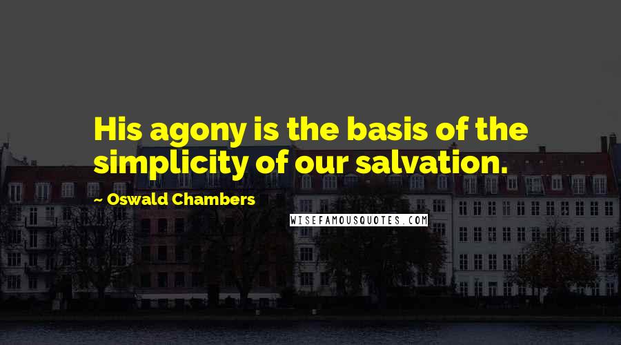 Oswald Chambers Quotes: His agony is the basis of the simplicity of our salvation.