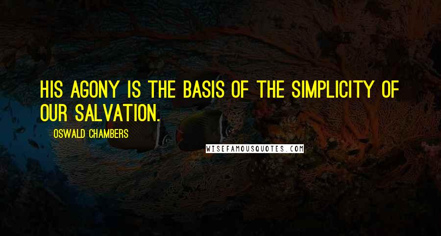 Oswald Chambers Quotes: His agony is the basis of the simplicity of our salvation.