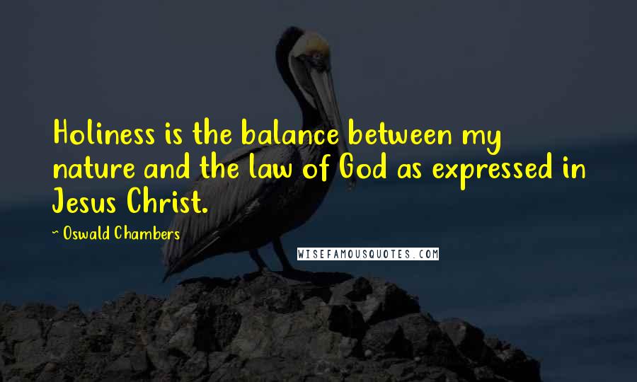 Oswald Chambers Quotes: Holiness is the balance between my nature and the law of God as expressed in Jesus Christ.