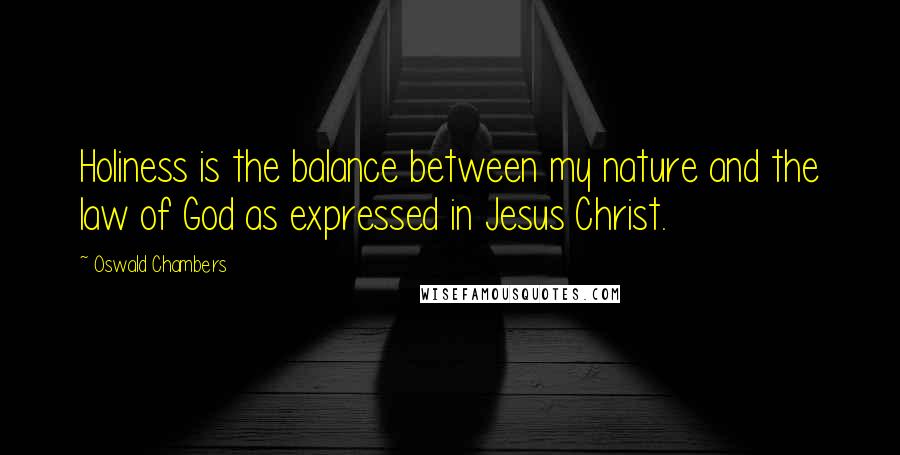 Oswald Chambers Quotes: Holiness is the balance between my nature and the law of God as expressed in Jesus Christ.