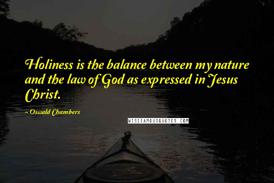 Oswald Chambers Quotes: Holiness is the balance between my nature and the law of God as expressed in Jesus Christ.