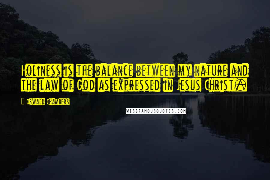 Oswald Chambers Quotes: Holiness is the balance between my nature and the law of God as expressed in Jesus Christ.