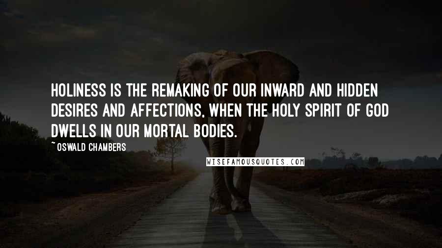 Oswald Chambers Quotes: Holiness is the remaking of our inward and hidden desires and affections, when the Holy Spirit of God dwells in our mortal bodies.
