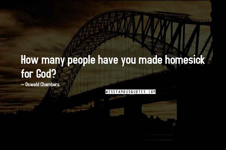 Oswald Chambers Quotes: How many people have you made homesick for God?